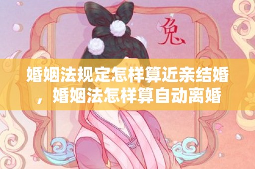 婚姻法规定怎样算近亲结婚，婚姻法怎样算自动离婚