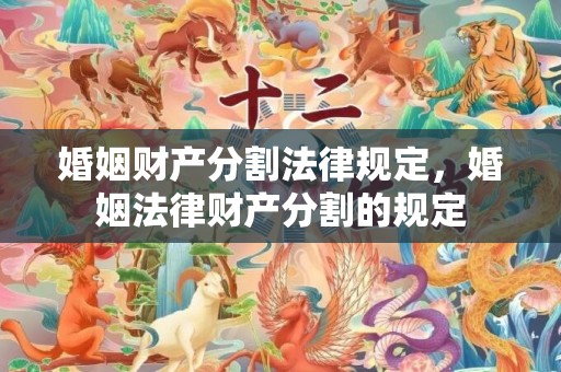 婚姻财产分割法律规定，婚姻法律财产分割的规定