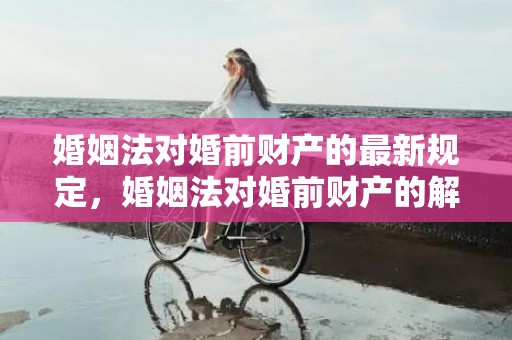 婚姻法对婚前财产的最新规定，婚姻法对婚前财产的解释是