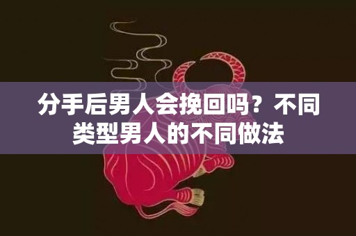 分手后男人会挽回吗？不同类型男人的不同做法