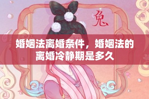 婚姻法离婚条件，婚姻法的离婚冷静期是多久