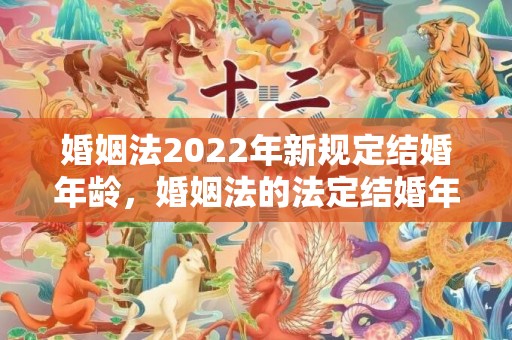 婚姻法2022年新规定结婚年龄，婚姻法的法定结婚年龄
