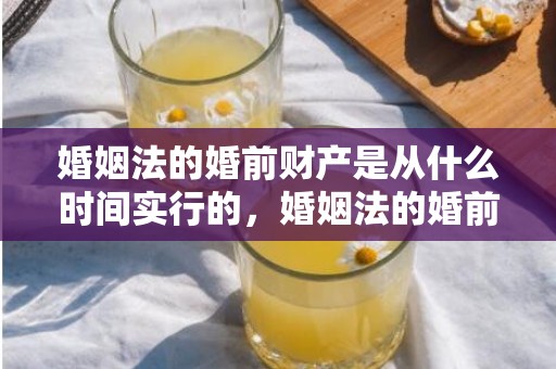 婚姻法的婚前财产是从什么时间实行的，婚姻法的婚前财产怎么分配