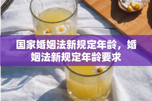 国家婚姻法新规定年龄，婚姻法新规定年龄要求
