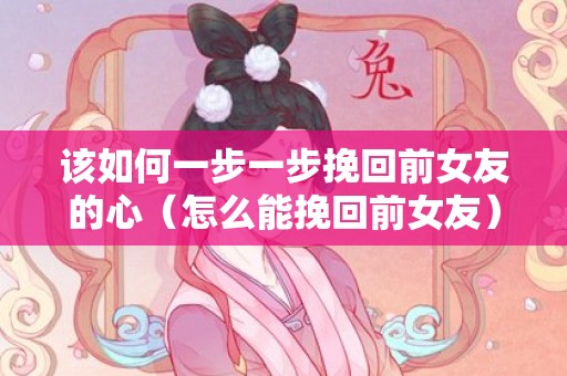 该如何一步一步挽回前女友的心（怎么能挽回前女友）