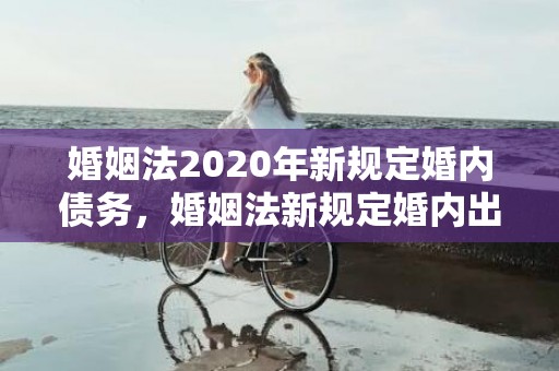 婚姻法2020年新规定婚内债务，婚姻法新规定婚内出轨