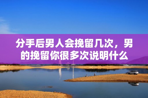 分手后男人会挽留几次，男的挽留你很多次说明什么