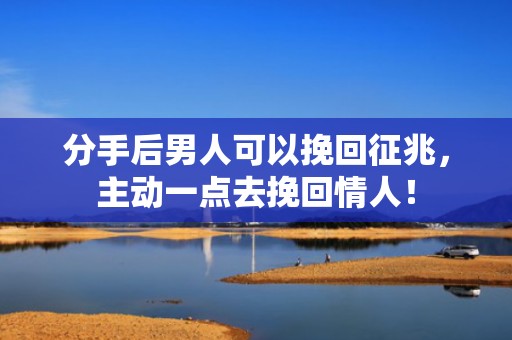 分手后男人可以挽回征兆，主动一点去挽回情人！