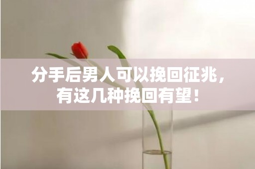 分手后男人可以挽回征兆，有这几种挽回有望！