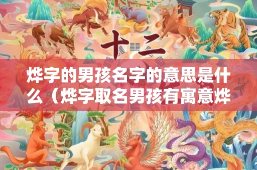 烨字的男孩名字的意思是什么（烨字取名男孩有寓意烨字取名男孩有寓意读音）