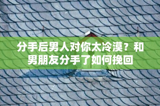 分手后男人对你太冷漠？和男朋友分手了如何挽回
