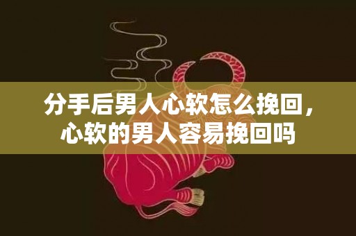 分手后男人心软怎么挽回，心软的男人容易挽回吗