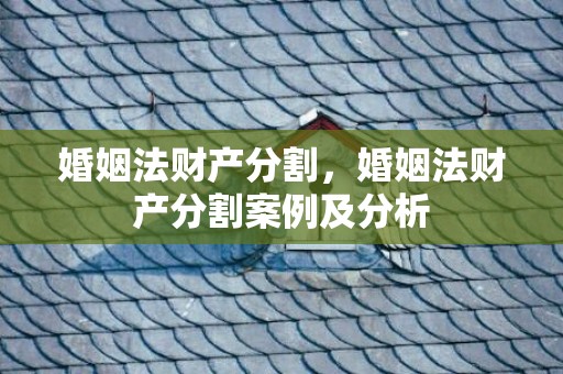 婚姻法财产分割，婚姻法财产分割案例及分析