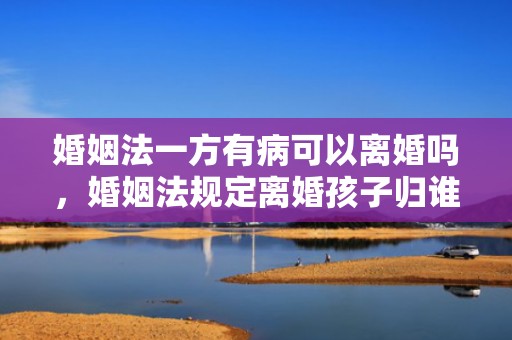 婚姻法一方有病可以离婚吗，婚姻法规定离婚孩子归谁