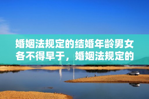 婚姻法规定的结婚年龄男女各不得早于，婚姻法规定的结婚年龄