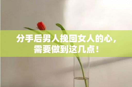 分手后男人挽回女人的心，需要做到这几点！