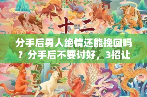 分手后男人绝情还能挽回吗？分手后不要讨好，3招让他主动挽回你！