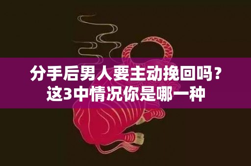 分手后男人要主动挽回吗？这3中情况你是哪一种
