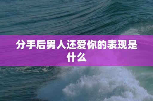 分手后男人还爱你的表现是什么