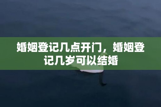 婚姻登记几点开门，婚姻登记几岁可以结婚