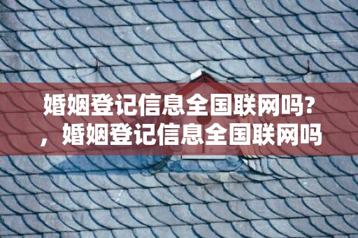 婚姻登记信息全国联网吗?，婚姻登记信息全国联网吗