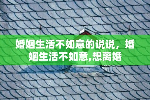 婚姻生活不如意的说说，婚姻生活不如意,想离婚