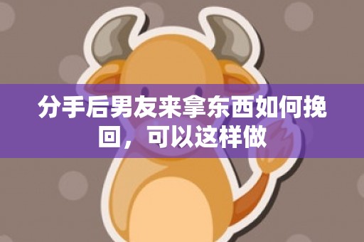 分手后男友来拿东西如何挽回，可以这样做