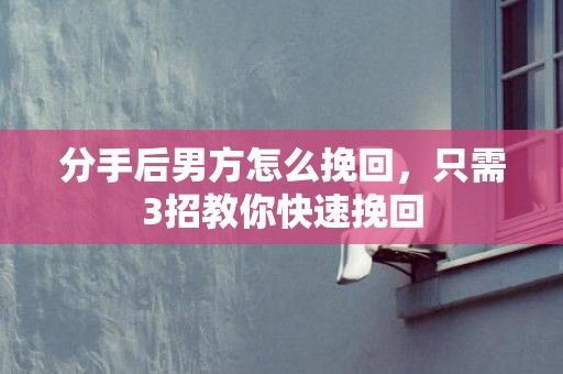 分手后男方怎么挽回，只需3招教你快速挽回