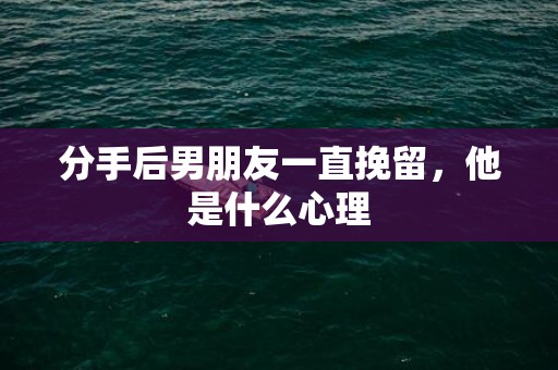 分手后男朋友一直挽留，他是什么心理