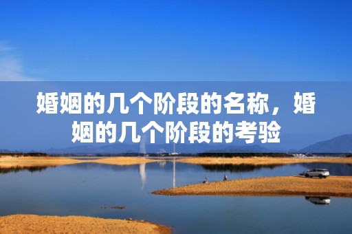 婚姻的几个阶段的名称，婚姻的几个阶段的考验