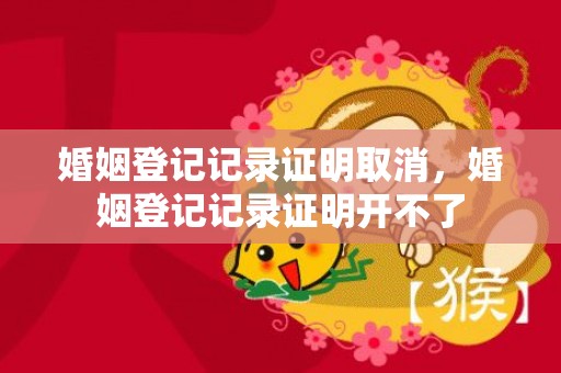 婚姻登记记录证明取消，婚姻登记记录证明开不了