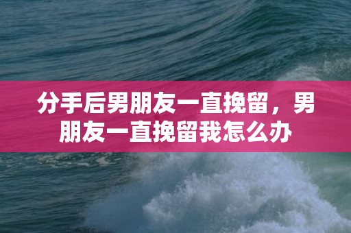 分手后男朋友一直挽留，男朋友一直挽留我怎么办