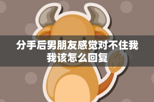 分手后男朋友感觉对不住我我该怎么回复