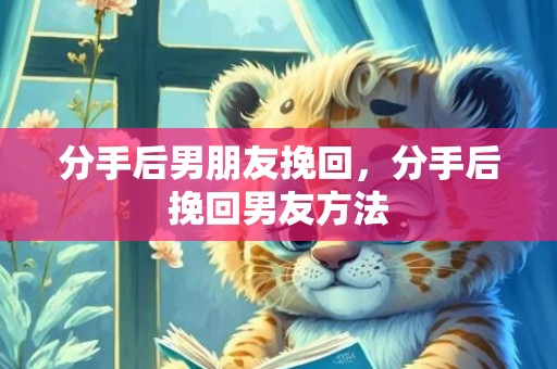 分手后男朋友挽回，分手后挽回男友方法
