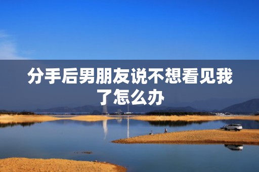 分手后男朋友说不想看见我了怎么办