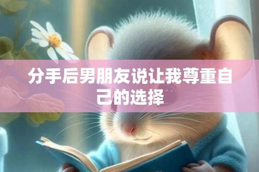 分手后男朋友说让我尊重自己的选择