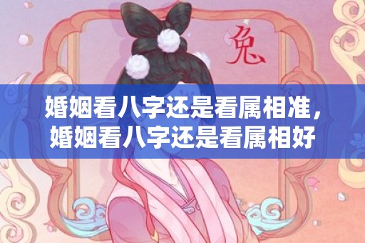 婚姻看八字还是看属相准，婚姻看八字还是看属相好