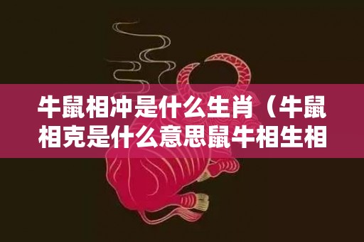 牛鼠相冲是什么生肖（牛鼠相克是什么意思鼠牛相生相克）