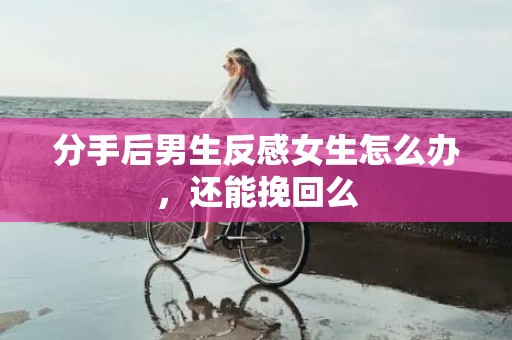 分手后男生反感女生怎么办，还能挽回么