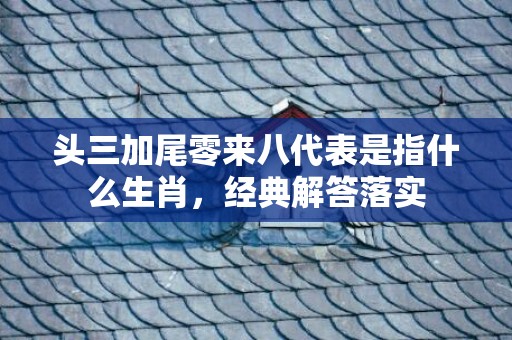 头三加尾零来八代表是指什么生肖，经典解答落实
