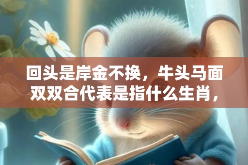 回头是岸金不换，牛头马面双双合代表是指什么生肖，最佳作答落实