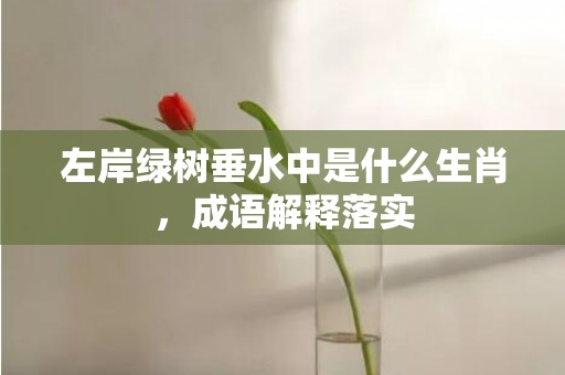 左岸绿树垂水中是什么生肖，成语解释落实
