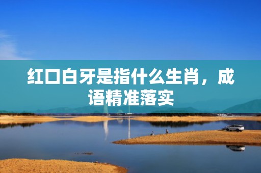 红口白牙是指什么生肖，成语精准落实