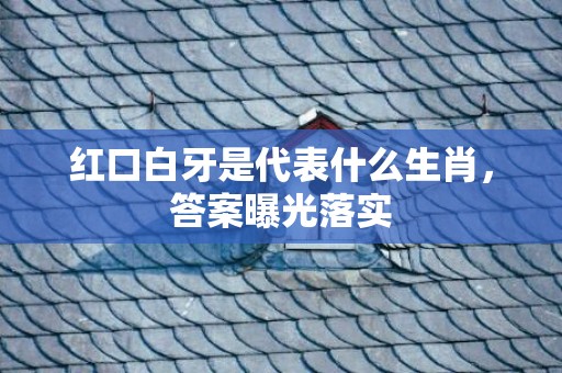 红口白牙是代表什么生肖，答案曝光落实