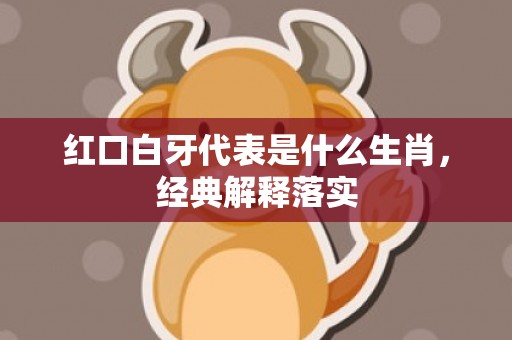 红口白牙代表是什么生肖，经典解释落实