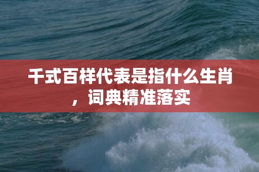 千式百样代表是指什么生肖，词典精准落实