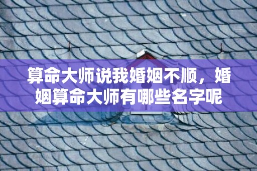 算命大师说我婚姻不顺，婚姻算命大师有哪些名字呢