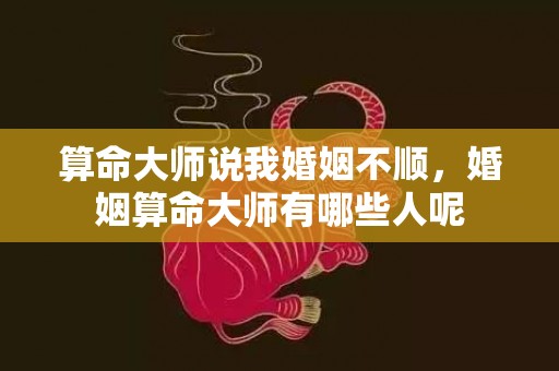 算命大师说我婚姻不顺，婚姻算命大师有哪些人呢