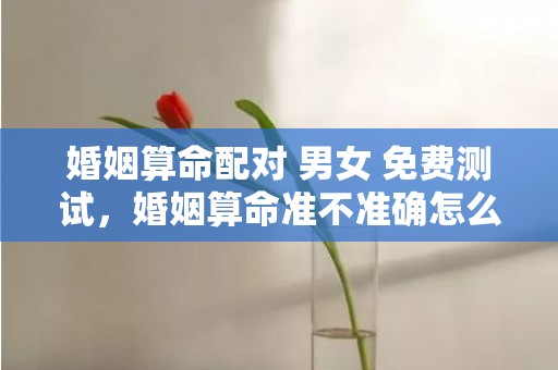 婚姻算命配对 男女 免费测试，婚姻算命准不准确怎么看呢