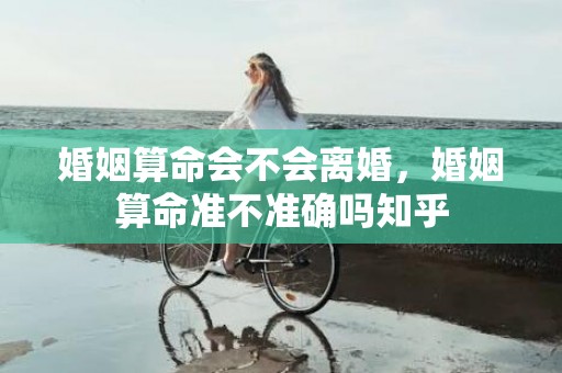 婚姻算命会不会离婚，婚姻算命准不准确吗知乎